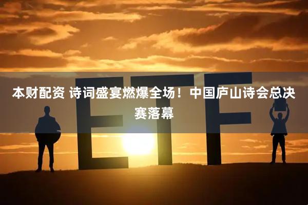 本财配资 诗词盛宴燃爆全场！中国庐山诗会总决赛落幕