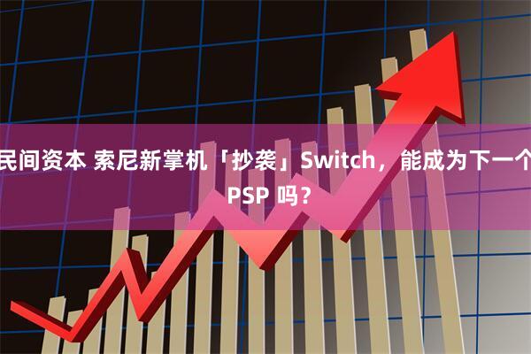 民间资本 索尼新掌机「抄袭」Switch，能成为下一个 PSP 吗？