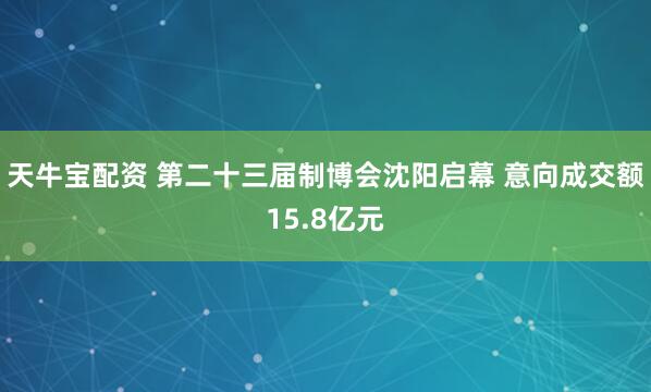 天牛宝配资 第二十三届制博会沈阳启幕 意向成交额15.8亿元