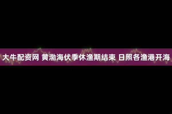 大牛配资网 黄渤海伏季休渔期结束 日照各渔港开海