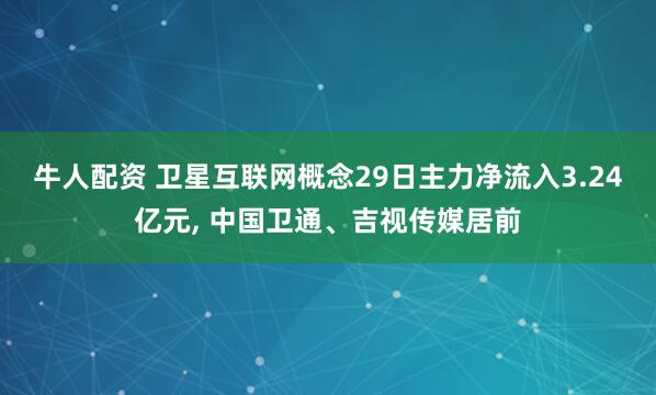牛人配资 卫星互联网概念29日主力净流入3.24亿元, 中国卫通、吉视传媒居前