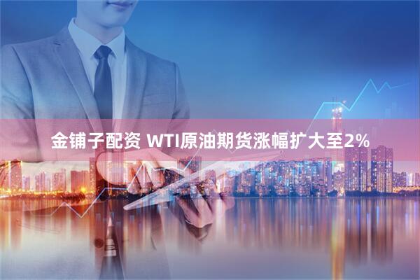金铺子配资 WTI原油期货涨幅扩大至2%