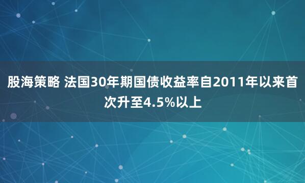 股海策略 法国30年期国债收益率自2011年以来首次升至4.5%以上