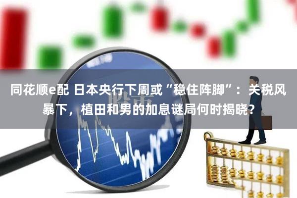 同花顺e配 日本央行下周或“稳住阵脚”：关税风暴下，植田和男的加息谜局何时揭晓？