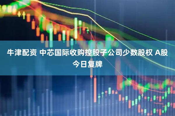牛津配资 中芯国际收购控股子公司少数股权 A股今日复牌