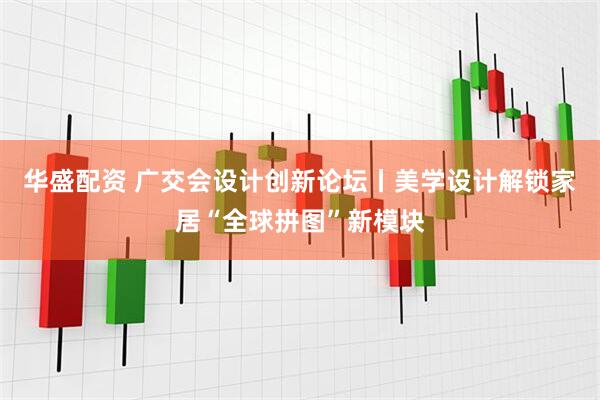 华盛配资 广交会设计创新论坛丨美学设计解锁家居“全球拼图”新模块
