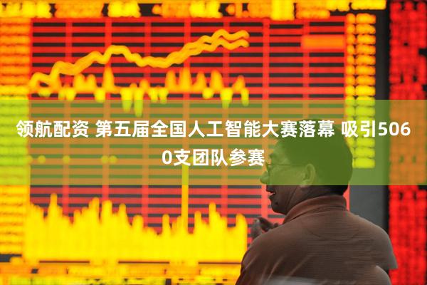 领航配资 第五届全国人工智能大赛落幕 吸引5060支团队参赛