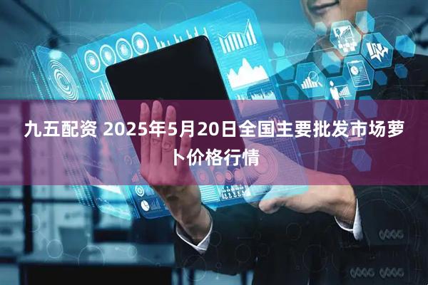 九五配资 2025年5月20日全国主要批发市场萝卜价格行情