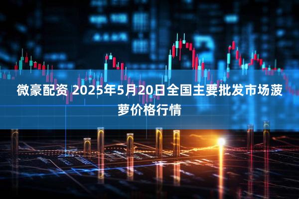 微豪配资 2025年5月20日全国主要批发市场菠萝价格行情