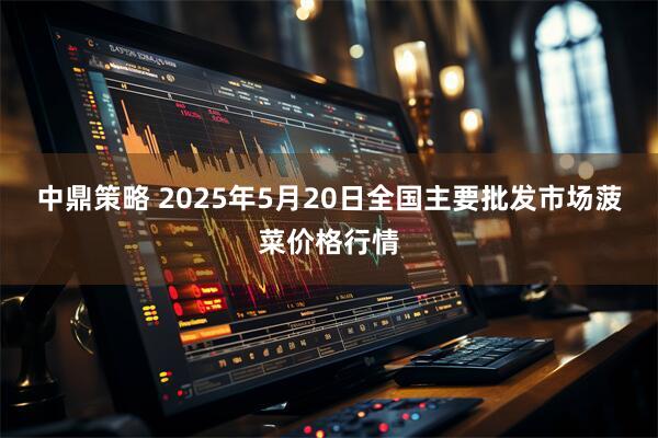 中鼎策略 2025年5月20日全国主要批发市场菠菜价格行情