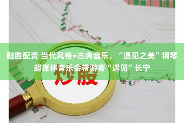 融胜配资 当代风格+古典音乐，“遇见之美”钢琴超媒体音乐会带游客“遇见”长宁