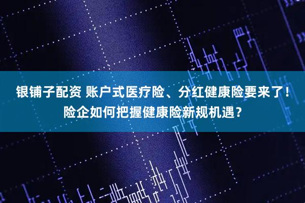 银铺子配资 账户式医疗险、分红健康险要来了！险企如何把握健康险新规机遇？