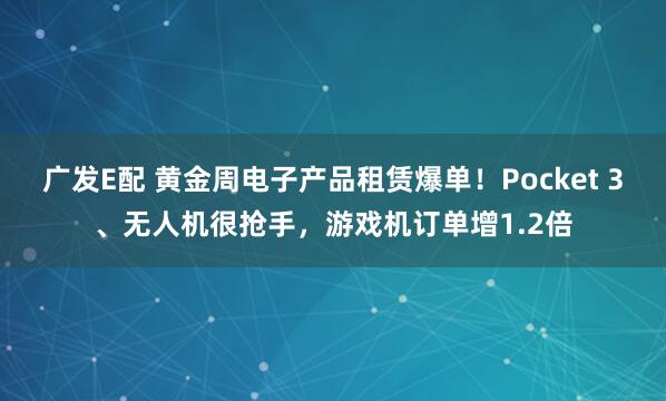 广发E配 黄金周电子产品租赁爆单！Pocket 3、无人机很抢手，游戏机订单增1.2倍