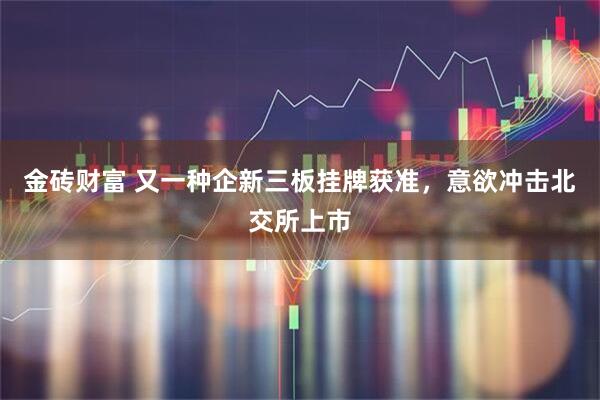 金砖财富 又一种企新三板挂牌获准，意欲冲击北交所上市