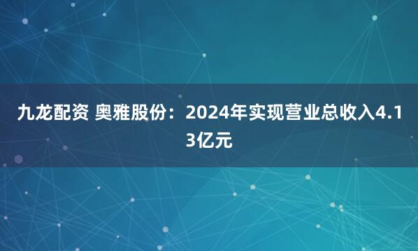 九龙配资 奥雅股份：2024年实现营业总收入4.13亿元
