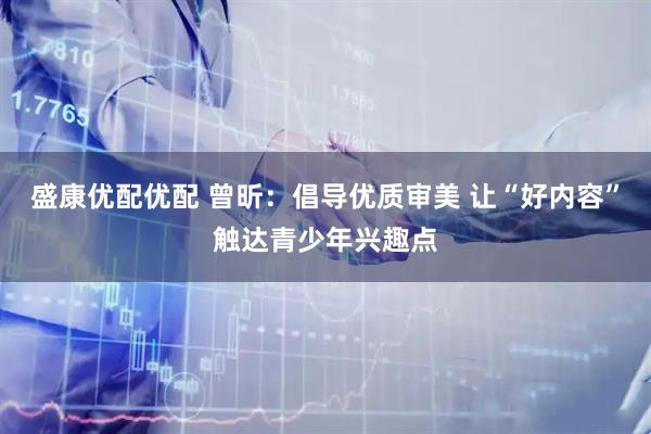 盛康优配优配 曾昕：倡导优质审美 让“好内容”触达青少年兴趣点