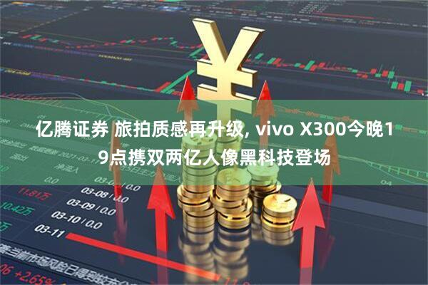 亿腾证券 旅拍质感再升级, vivo X300今晚19点携双两亿人像黑科技登场