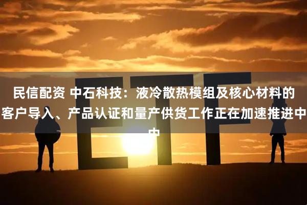 民信配资 中石科技：液冷散热模组及核心材料的客户导入、产品认证和量产供货工作正在加速推进中