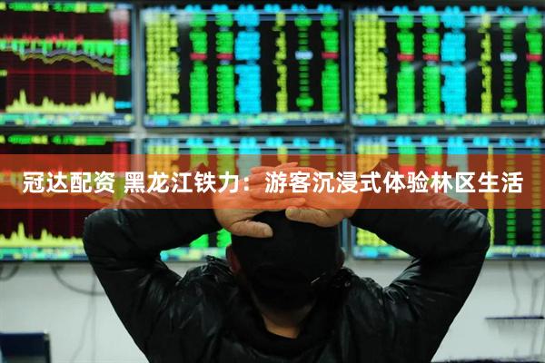 冠达配资 黑龙江铁力：游客沉浸式体验林区生活