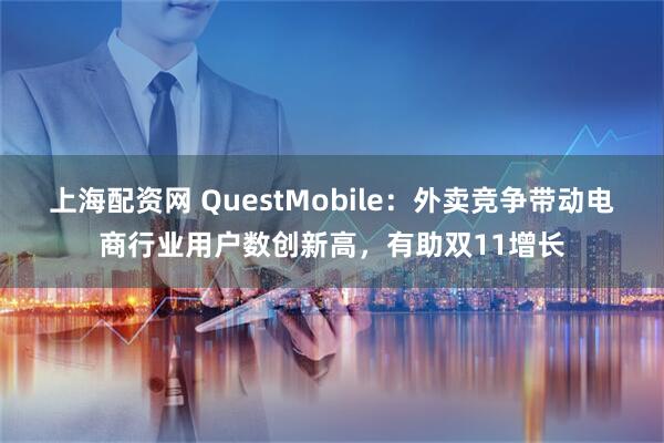 上海配资网 QuestMobile：外卖竞争带动电商行业用户数创新高，有助双11增长