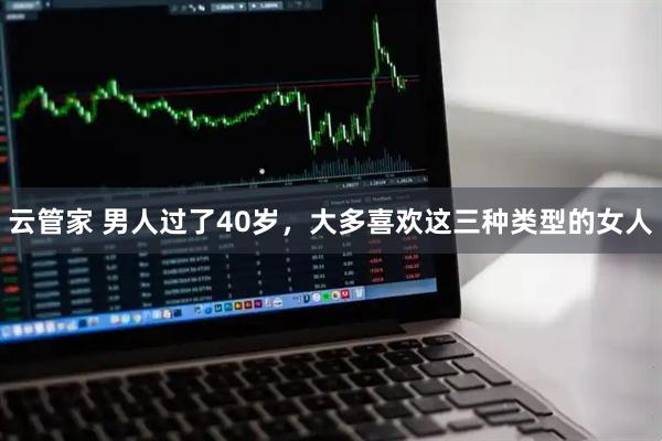 云管家 男人过了40岁，大多喜欢这三种类型的女人