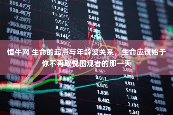 恒牛网 生命的起点与年龄没关系，生命应该始于你不再取悦围观者的那一天