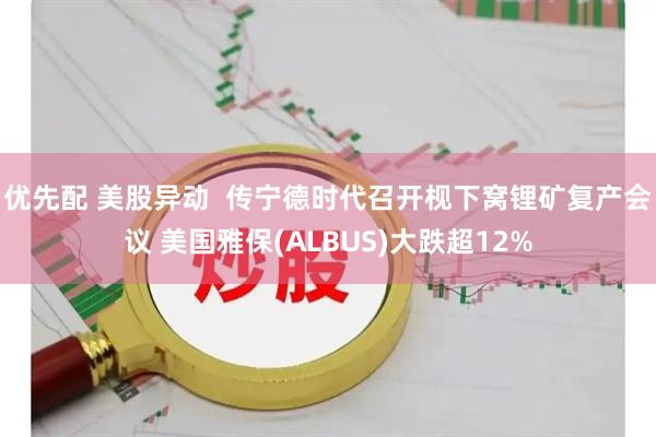优先配 美股异动  传宁德时代召开枧下窝锂矿复产会议 美国雅保(ALBUS)大跌超12%
