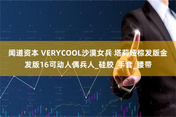 闻道资本 VERYCOOL沙漠女兵 塔莉娅棕发版金发版16可动人偶兵人_硅胶_手套_腰带