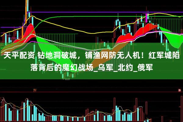 天平配资 钻地洞破城，铺渔网防无人机！红军城陷落背后的魔幻战场_乌军_北约_俄军