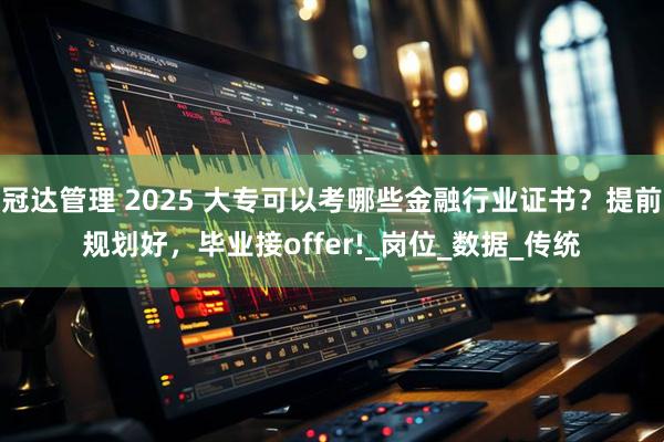 冠达管理 2025 大专可以考哪些金融行业证书？提前规划好，毕业接offer!_岗位_数据_传统