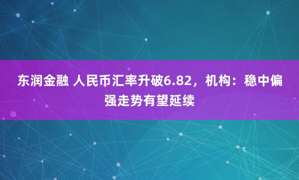 东润金融 人民币汇率升破6.82，机构：稳中偏强走势有望延续