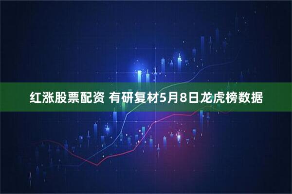 红涨股票配资 有研复材5月8日龙虎榜数据