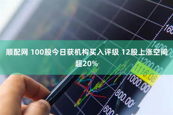 顺配网 100股今日获机构买入评级 12股上涨空间超20%