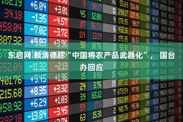 东启网 赖清德称“中国将农产品武器化”, 国台办回应