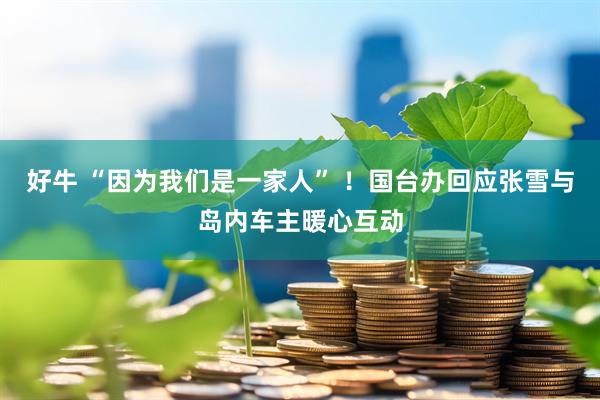 好牛 “因为我们是一家人” !国台办回应张雪与岛内车主暖心互动